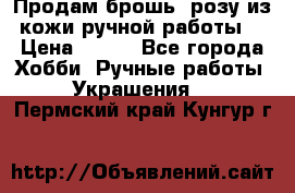 Продам брошь- розу из кожи ручной работы. › Цена ­ 900 - Все города Хобби. Ручные работы » Украшения   . Пермский край,Кунгур г.